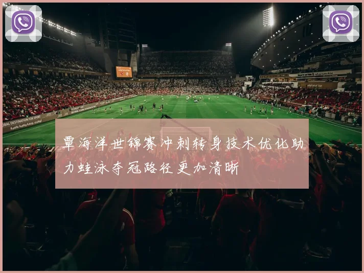覃海洋世锦赛冲刺转身技术优化助力蛙泳夺冠路径更加清晰