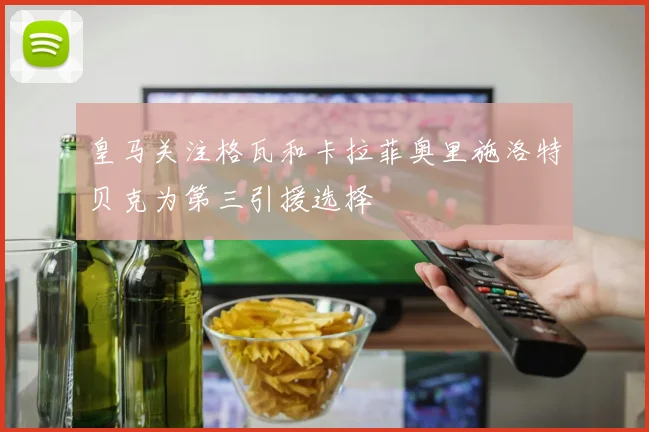 皇马关注格瓦和卡拉菲奥里施洛特贝克为第三引援选择