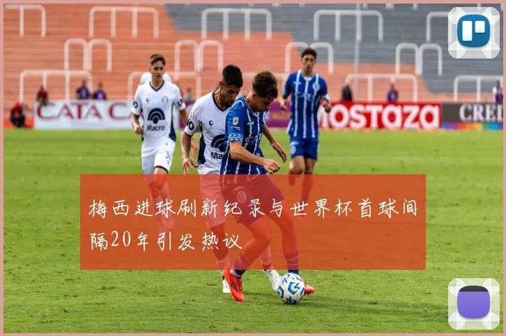 梅西进球刷新纪录与世界杯首球间隔20年引发热议