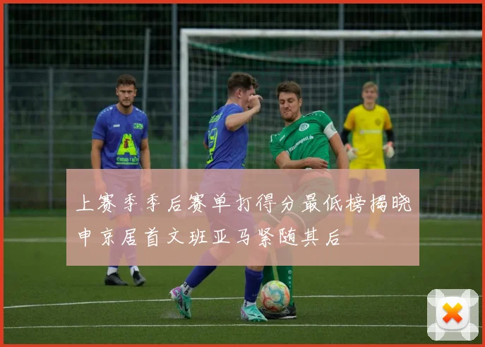 上赛季季后赛单打得分最低榜揭晓申京居首文班亚马紧随其后