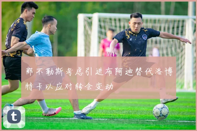 那不勒斯考虑引进布阿迪替代洛博特卡以应对转会变动