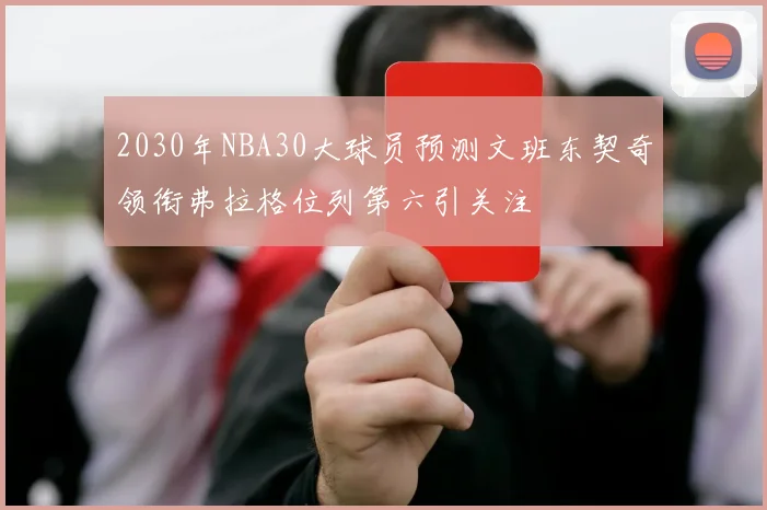 2030年NBA30大球员预测文班东契奇领衔弗拉格位列第六引关注