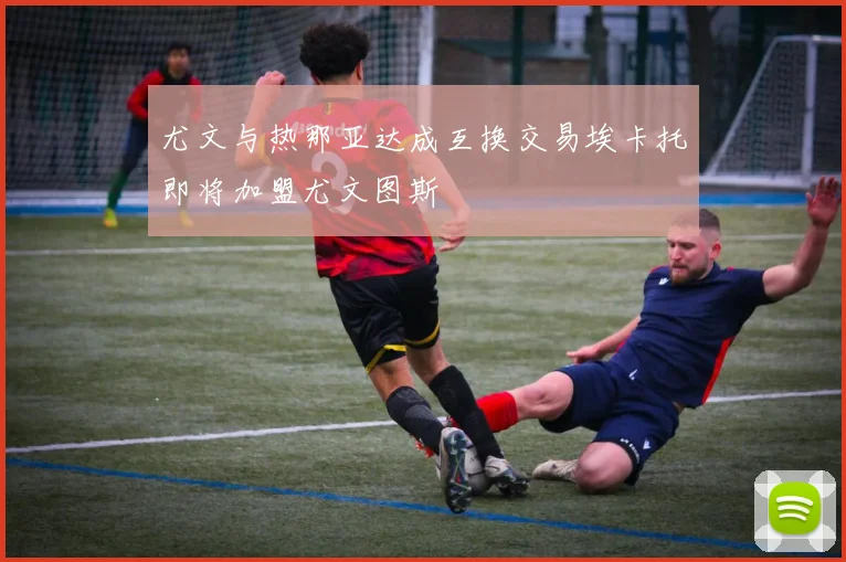 尤文与热那亚达成互换交易埃卡托即将加盟尤文图斯