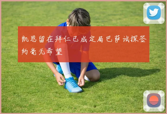 凯恩留在拜仁已成定局巴萨试探签约毫无希望
