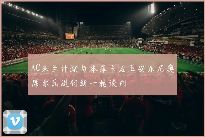 AC米兰计划与本菲卡后卫安东尼奥席尔瓦进行新一轮谈判
