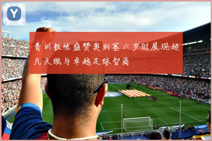 青训教练盛赞奥利塞六岁时展现超凡天赋与卓越足球智商