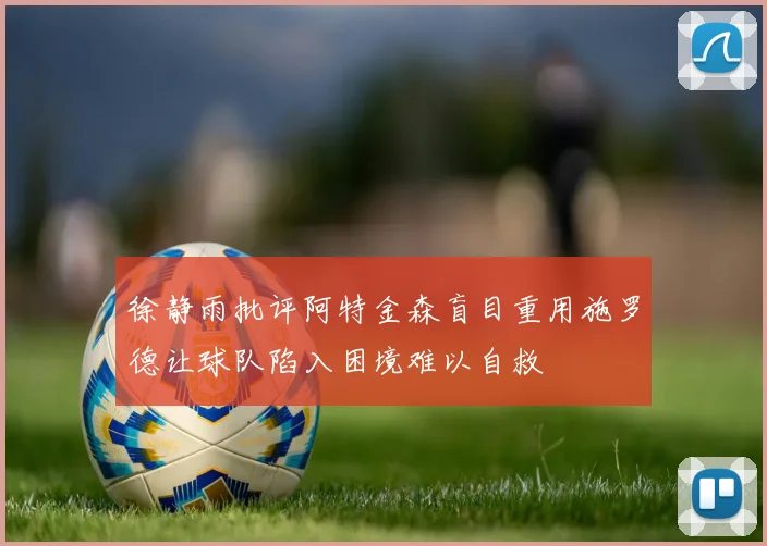 徐静雨批评阿特金森盲目重用施罗德让球队陷入困境难以自救