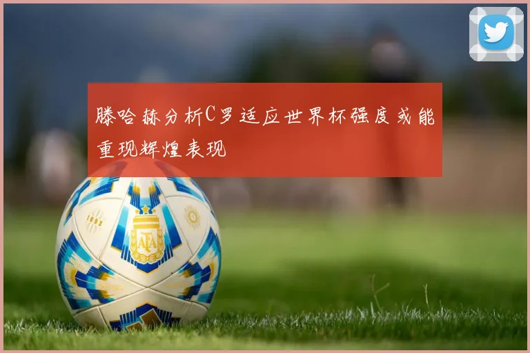 滕哈赫分析C罗适应世界杯强度或能重现辉煌表现