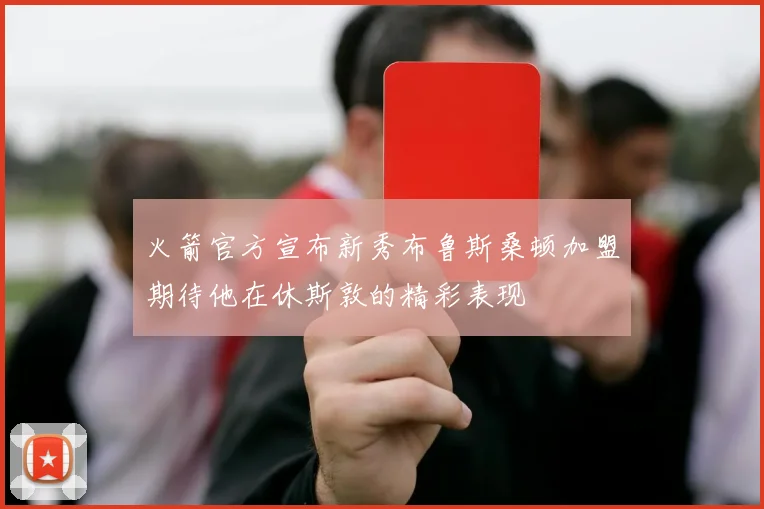 火箭官方宣布新秀布鲁斯桑顿加盟期待他在休斯敦的精彩表现