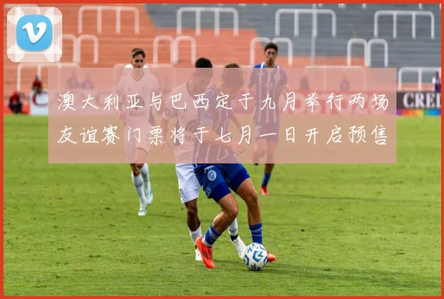 澳大利亚与巴西定于九月举行两场友谊赛门票将于七月一日开启预售