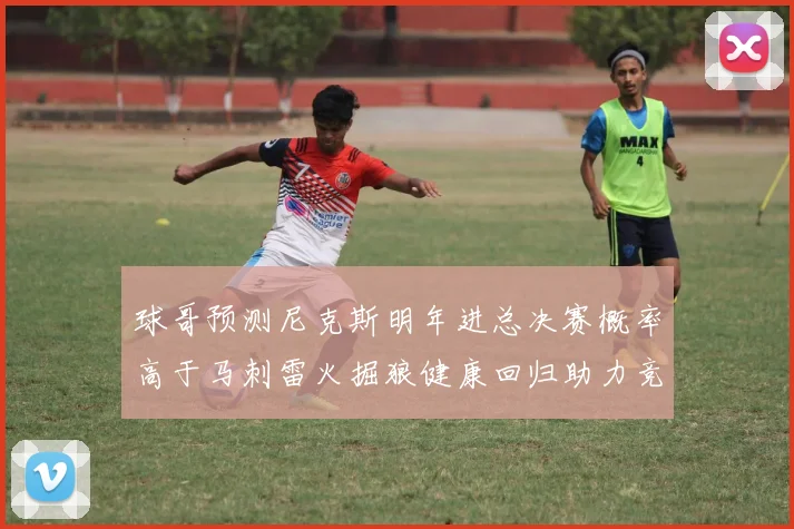 球哥预测尼克斯明年进总决赛概率高于马刺雷火掘狼健康回归助力竞争