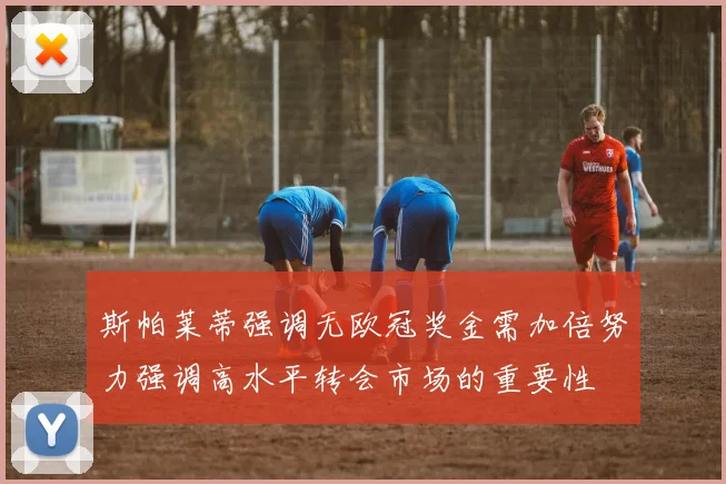 斯帕莱蒂强调无欧冠奖金需加倍努力强调高水平转会市场的重要性