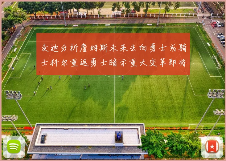 麦迪分析詹姆斯未来去向勇士或骑士科尔重返勇士暗示重大变革即将来临