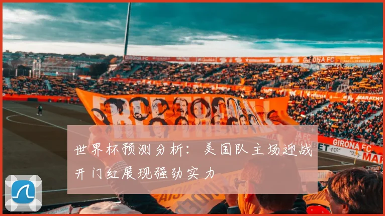 世界杯预测分析：美国队主场迎战开门红展现强劲实力