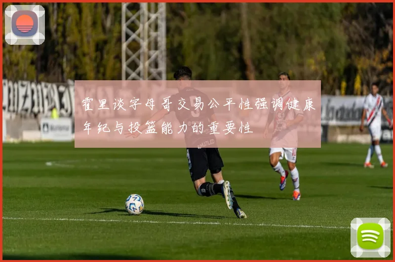 霍里谈字母哥交易公平性强调健康年纪与投篮能力的重要性