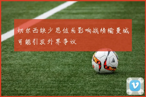 切尔西缺少恩佐或影响战绩输曼城可能引发外界争议