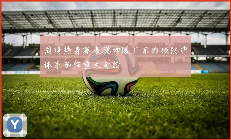 周琦热身赛表现回暖广东内线防守体系面临重大考验