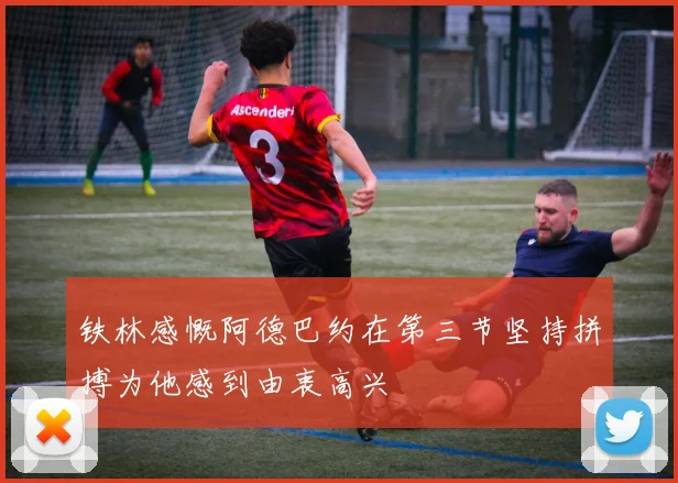 铁林感慨阿德巴约在第三节坚持拼搏为他感到由衷高兴