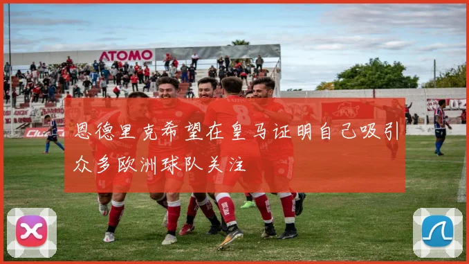 恩德里克希望在皇马证明自己吸引众多欧洲球队关注