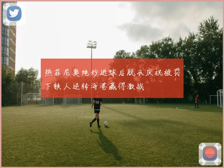 热菲尼奥绝妙进球后脱衣庆祝被罚下铁人逆转海港赢得激战
