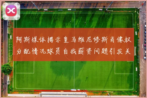 阿斯媒体揭示皇马维尼修斯肖像权分配情况球员自我薪资问题引发关注