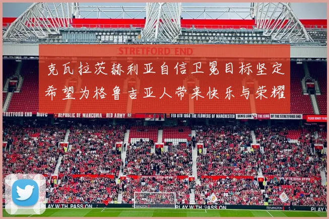 克瓦拉茨赫利亚自信卫冕目标坚定希望为格鲁吉亚人带来快乐与荣耀