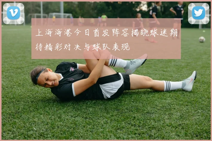 上海海港今日首发阵容揭晓球迷期待精彩对决与球队表现