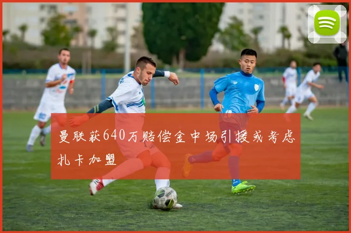 曼联获640万赔偿金中场引援或考虑扎卡加盟