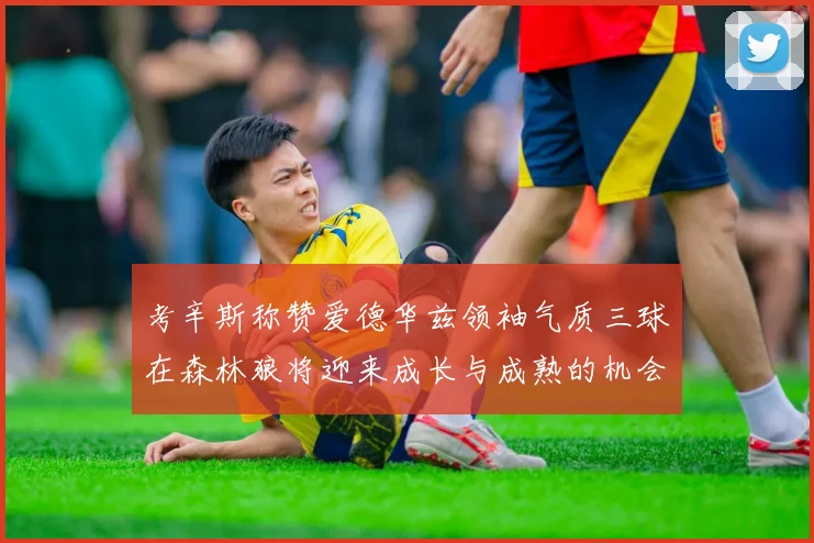 考辛斯称赞爱德华兹领袖气质三球在森林狼将迎来成长与成熟的机会