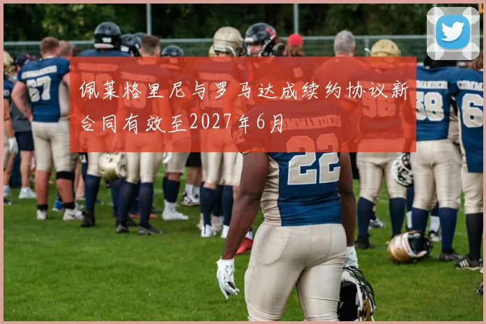 佩莱格里尼与罗马达成续约协议新合同有效至2027年6月