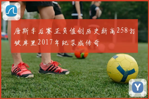 唐斯季后赛正负值创历史新高258打破库里2017年纪录成传奇