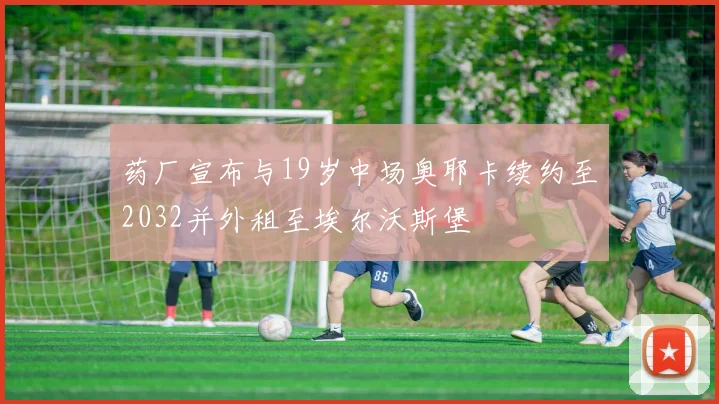 药厂宣布与19岁中场奥耶卡续约至2032并外租至埃尔沃斯堡