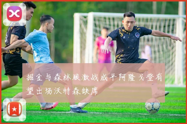 掘金与森林狼激战成平阿隆戈登有望出场沃特森缺席