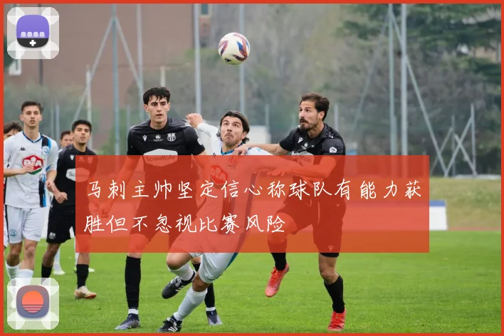 马刺主帅坚定信心称球队有能力获胜但不忽视比赛风险