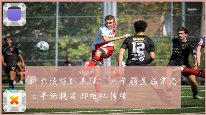 科尔谈球队表现：三节崩盘成常态上半场稳定却难以持续