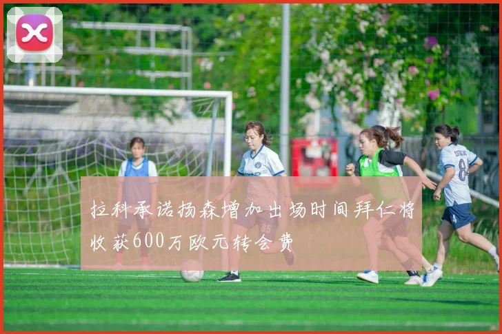 拉科承诺扬森增加出场时间拜仁将收获600万欧元转会费