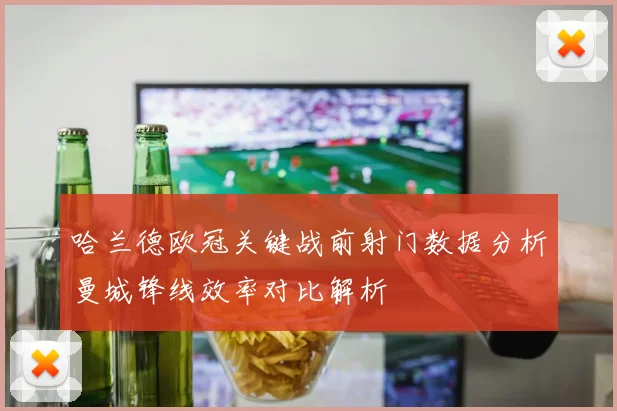 哈兰德欧冠关键战前射门数据分析曼城锋线效率对比解析