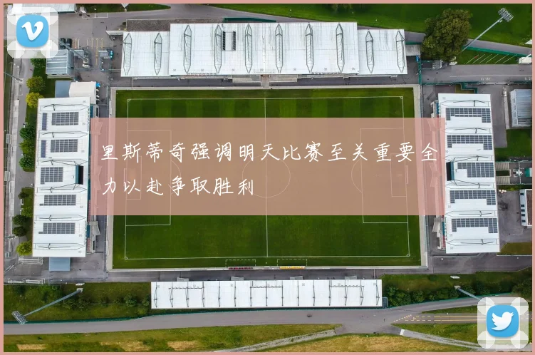 里斯蒂奇强调明天比赛至关重要全力以赴争取胜利